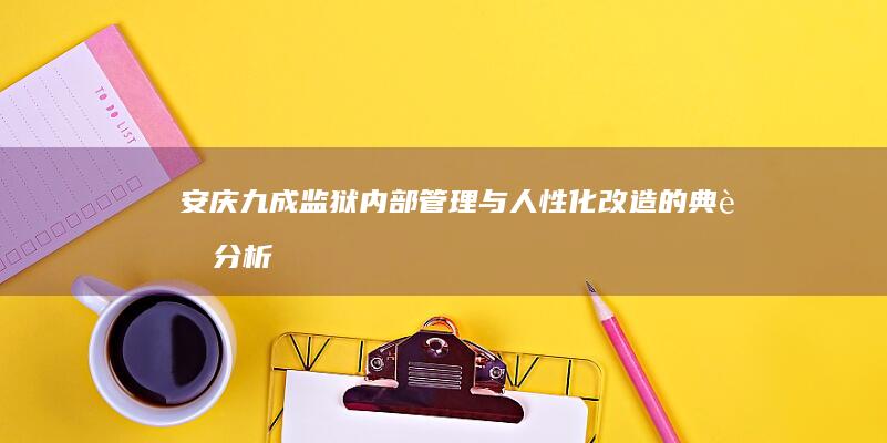 安庆九成监狱：内部管理与人性化改造的典范分析