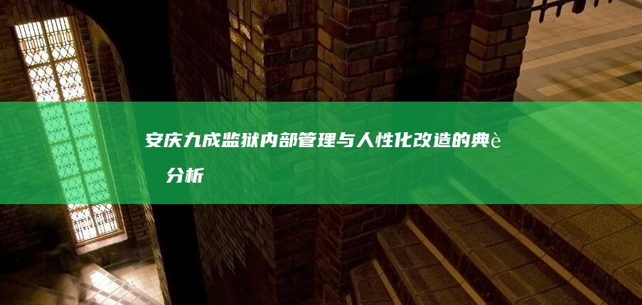 安庆九成监狱：内部管理与人性化改造的典范分析