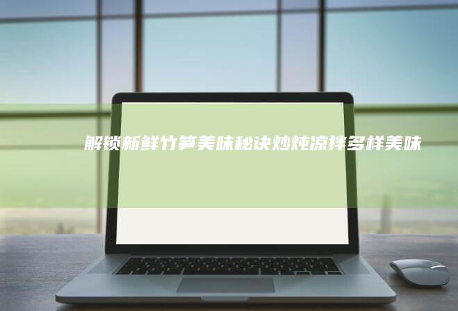 解锁新鲜竹笋美味秘诀：炒、炖、凉拌多样美味做法